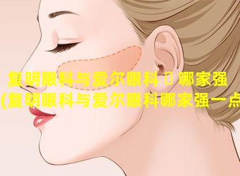 复明眼科与爱尔眼科 ☘ 哪家强(复明眼科与爱尔眼科哪家强一点)